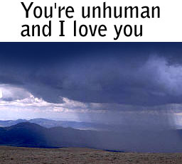 You're unhuman and I love you!